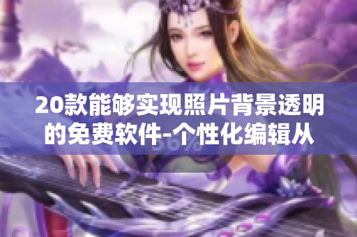 20款能夠?qū)崿F(xiàn)照片背景透明的免費軟件-個性化編輯從此輕松