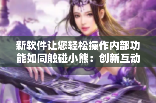 新軟件讓您輕松操作內(nèi)部功能如同觸碰小熊：創(chuàng)新互動體驗大幅提升操作便利性