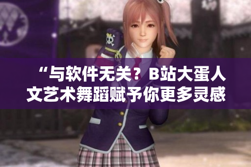 “與軟件無關(guān)？B站大蛋人文藝術(shù)舞蹈賦予你更多靈感與創(chuàng)造力！”