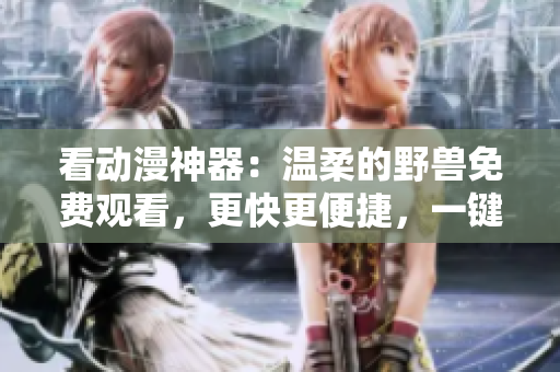 看動(dòng)漫神器：溫柔的野獸免費(fèi)觀看，更快更便捷，一鍵觀看完整視頻。