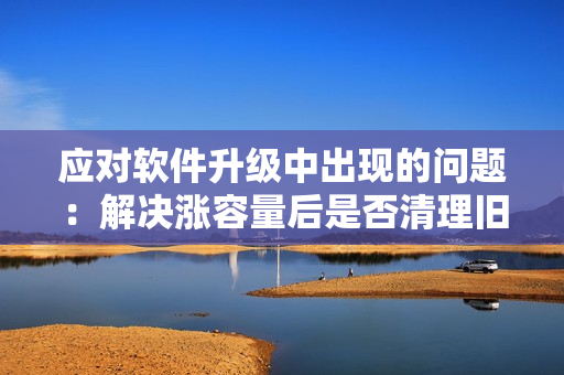 應(yīng)對軟件升級中出現(xiàn)的問題：解決漲容量后是否清理舊數(shù)據(jù)的策略