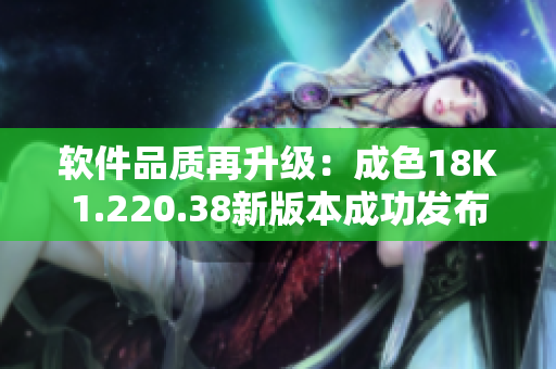 軟件品質(zhì)再升級：成色18K1.220.38新版本成功發(fā)布！
