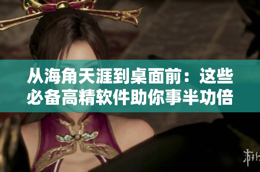 從海角天涯到桌面前：這些必備高精軟件助你事半功倍！