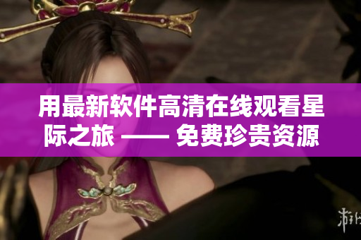 用最新軟件高清在線觀看星際之旅 —— 免費(fèi)珍貴資源，一鍵觀賞
