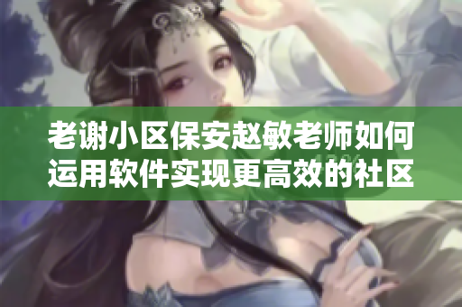 老謝小區(qū)保安趙敏老師如何運(yùn)用軟件實(shí)現(xiàn)更高效的社區(qū)管理？