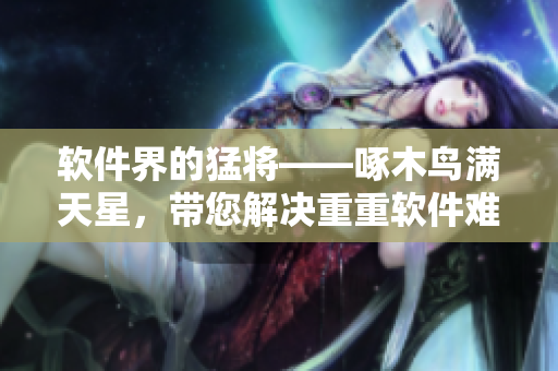 軟件界的猛將——啄木鳥滿天星，帶您解決重重軟件難題
