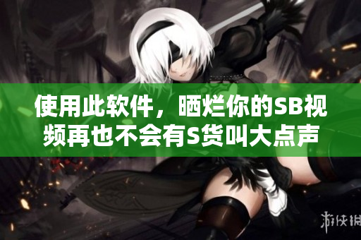 使用此軟件，曬爛你的SB視頻再也不會有S貨叫大點聲了！