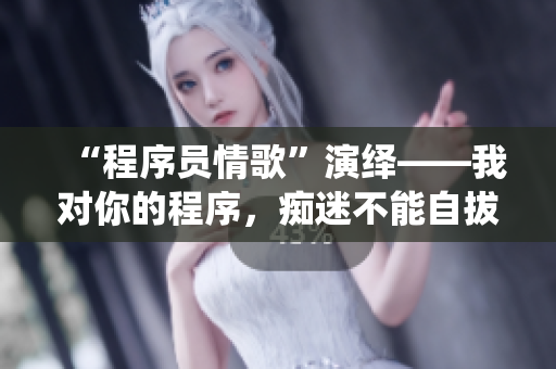 “程序員情歌”演繹——我對(duì)你的程序，癡迷不能自拔！