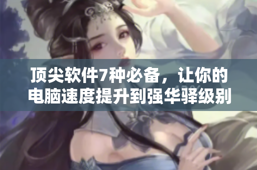 頂尖軟件7種必備，讓你的電腦速度提升到強(qiáng)華驛級(jí)別！