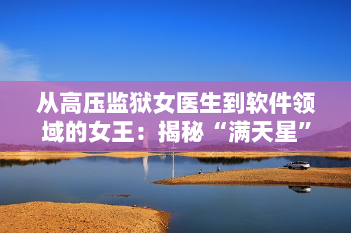 從高壓監(jiān)獄女醫(yī)生到軟件領(lǐng)域的女王：揭秘“滿天星”的神秘身份。