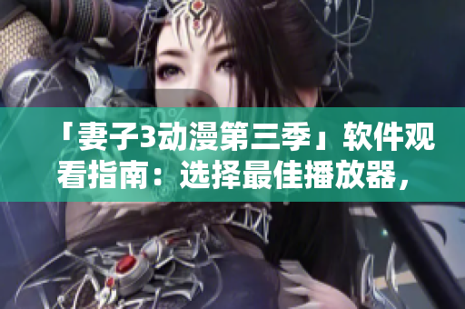 「妻子3動漫第三季」軟件觀看指南：選擇最佳播放器，享受最佳視聽效果