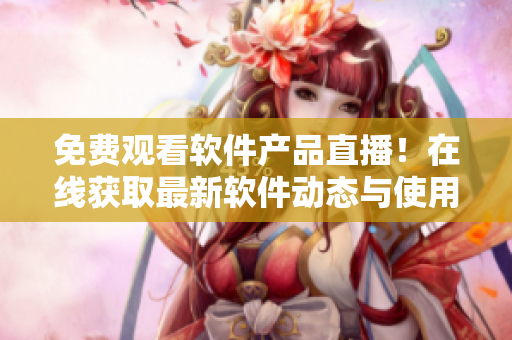 免費(fèi)觀看軟件產(chǎn)品直播！在線獲取最新軟件動(dòng)態(tài)與使用技巧