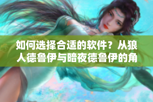 如何選擇合適的軟件？從狼人德魯伊與暗夜德魯伊的角度看起！