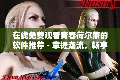 在線免費觀看青春荷爾蒙的軟件推薦 - 掌握潮流，暢享觀影！