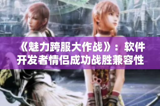 《魅力跨服大作戰(zhàn)》：軟件開(kāi)發(fā)者情侶成功戰(zhàn)勝兼容性難關(guān)