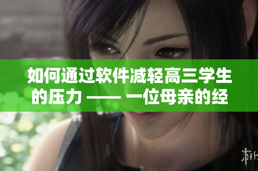 如何通過(guò)軟件減輕高三學(xué)生的壓力 —— 一位母親的經(jīng)驗(yàn)分享