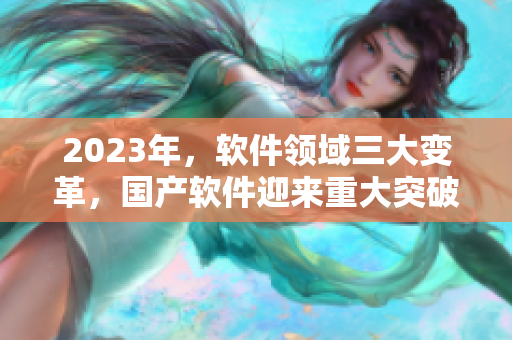 2023年，軟件領(lǐng)域三大變革，國(guó)產(chǎn)軟件迎來(lái)重大突破！