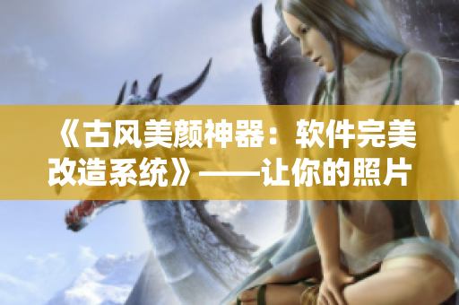《古風(fēng)美顏神器：軟件完美改造系統(tǒng)》——讓你的照片瞬間變美！