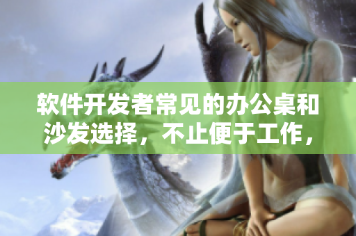 軟件開(kāi)發(fā)者常見(jiàn)的辦公桌和沙發(fā)選擇，不止便于工作，更增強(qiáng)效率與創(chuàng)造力！