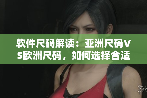 軟件尺碼解讀：亞洲尺碼VS歐洲尺碼，如何選擇合適的軟件尺寸？