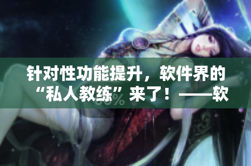 針對(duì)性功能提升，軟件界的“私人教練”來(lái)了！——軟件如何提升性功能