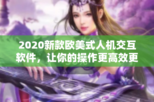 2020新款歐美式人機(jī)交互軟件，讓你的操作更高效更流暢