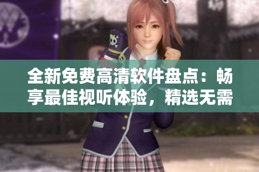 全新免費(fèi)高清軟件盤點(diǎn)：暢享最佳視聽體驗(yàn)，精選無(wú)需付費(fèi)的應(yīng)用大匯總