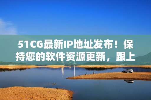 51CG最新IP地址發(fā)布！保持您的軟件資源更新，跟上最新趨勢！