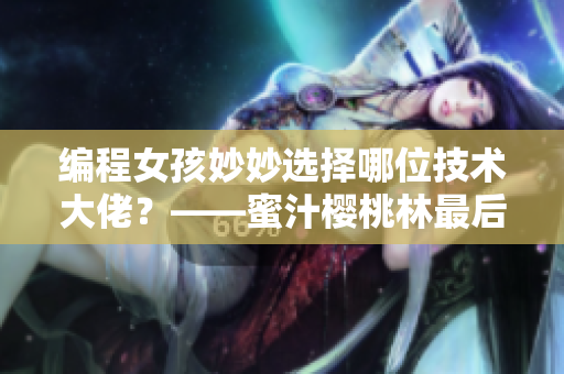 編程女孩妙妙選擇哪位技術(shù)大佬？——蜜汁櫻桃林最后揭曉