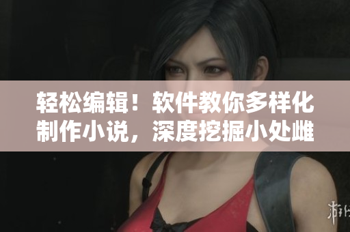 輕松編輯！軟件教你多樣化制作小說，深度挖掘小處雌女TXT內(nèi)容
