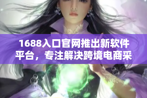 1688入口官網(wǎng)推出新軟件平臺，專注解決跨境電商采購難題
