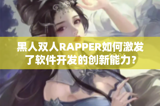 黑人雙人RAPPER如何激發(fā)了軟件開發(fā)的創(chuàng)新能力？
