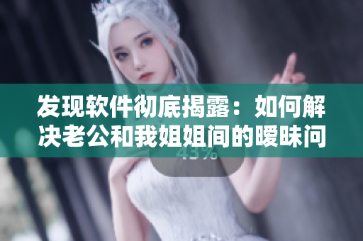 發(fā)現(xiàn)軟件徹底揭露：如何解決老公和我姐姐間的曖昧問(wèn)題？