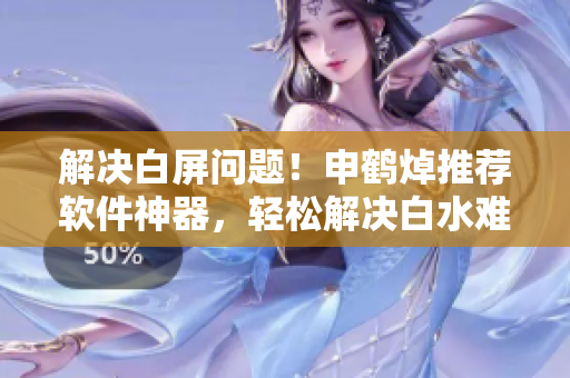 解決白屏問題！申鶴焯推薦軟件神器，輕松解決白水難題