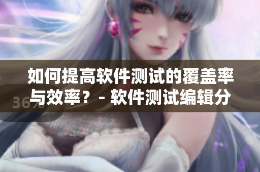如何提高軟件測(cè)試的覆蓋率與效率？- 軟件測(cè)試編輯分享