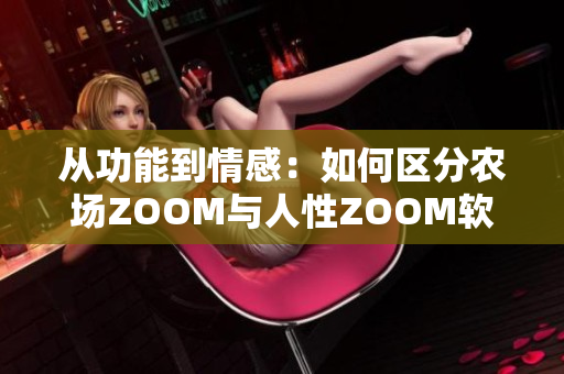 從功能到情感：如何區(qū)分農(nóng)場(chǎng)ZOOM與人性ZOOM軟件？