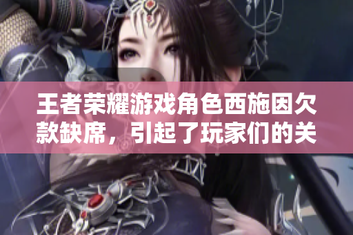 王者榮耀游戲角色西施因欠款缺席，引起了玩家們的關注
