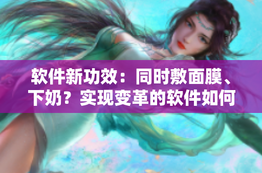 軟件新功效：同時敷面膜、下奶？實現(xiàn)變革的軟件如何做到