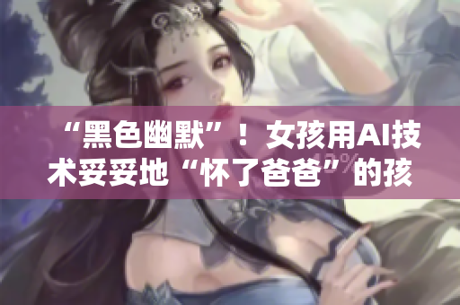 “黑色幽默”！女孩用AI技術(shù)妥妥地“懷了爸爸”的孩子！