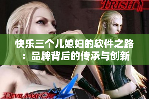 快樂三個(gè)兒媳婦的軟件之路：品牌背后的傳承與創(chuàng)新