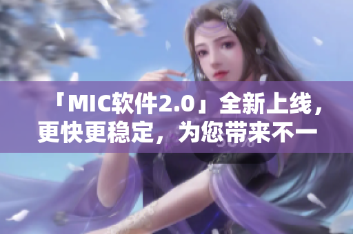「MIC軟件2.0」全新上線，更快更穩(wěn)定，為您帶來不一樣的使用體驗！
