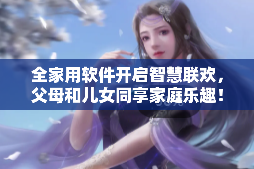 全家用軟件開啟智慧聯(lián)歡，父母和兒女同享家庭樂趣！