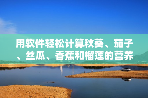 用軟件輕松計算秋葵、茄子、絲瓜、香蕉和榴蓮的營養(yǎng)價值