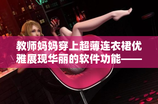 教師媽媽穿上超薄連衣裙優(yōu)雅展現(xiàn)華麗的軟件功能——一場(chǎng)智能化革命！