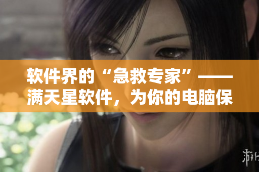 軟件界的“急救專家”——滿天星軟件，為你的電腦保駕護(hù)航！