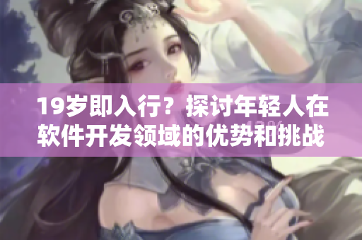 19歲即入行？探討年輕人在軟件開發(fā)領(lǐng)域的優(yōu)勢(shì)和挑戰(zhàn)