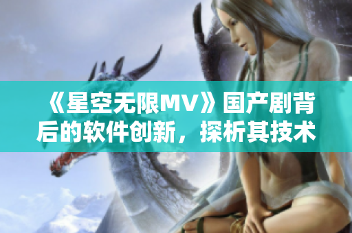 《星空無限MV》國產(chǎn)劇背后的軟件創(chuàng)新，探析其技術(shù)背景及應(yīng)用前景