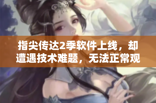指尖傳達2季軟件上線，卻遭遇技術(shù)難題，無法正常觀賞！