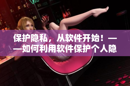 保護(hù)隱私，從軟件開始！——如何利用軟件保護(hù)個(gè)人隱私