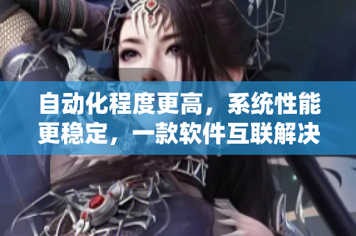 自動化程度更高，系統(tǒng)性能更穩(wěn)定，一款軟件互聯(lián)解決方案的性能評測